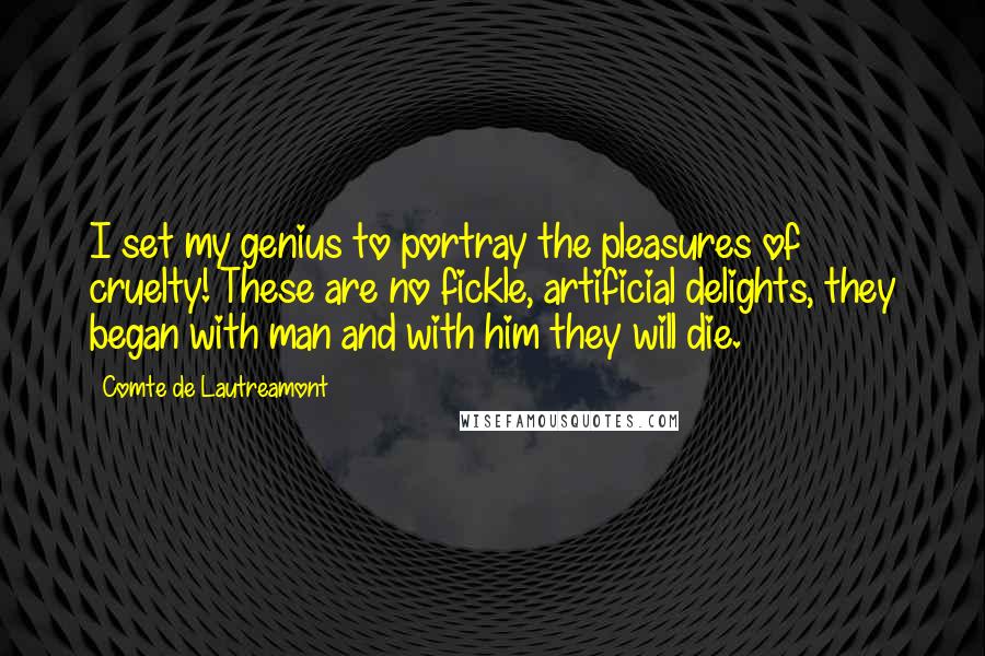 Comte De Lautreamont Quotes: I set my genius to portray the pleasures of cruelty! These are no fickle, artificial delights, they began with man and with him they will die.