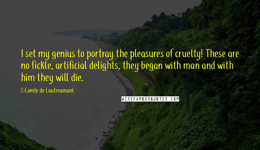 Comte De Lautreamont Quotes: I set my genius to portray the pleasures of cruelty! These are no fickle, artificial delights, they began with man and with him they will die.