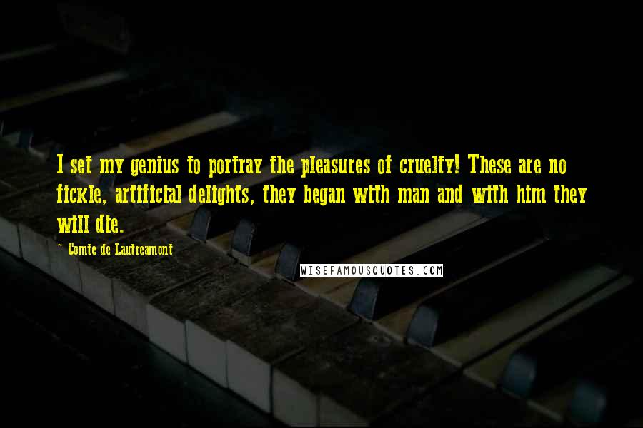 Comte De Lautreamont Quotes: I set my genius to portray the pleasures of cruelty! These are no fickle, artificial delights, they began with man and with him they will die.