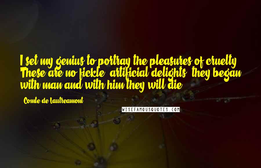 Comte De Lautreamont Quotes: I set my genius to portray the pleasures of cruelty! These are no fickle, artificial delights, they began with man and with him they will die.