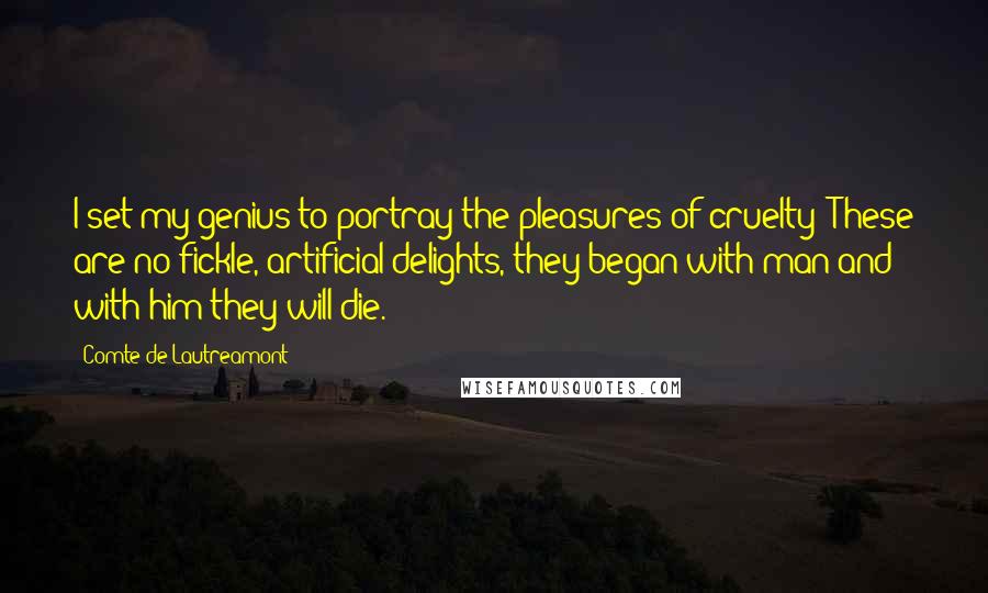 Comte De Lautreamont Quotes: I set my genius to portray the pleasures of cruelty! These are no fickle, artificial delights, they began with man and with him they will die.