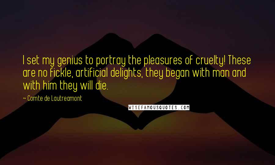 Comte De Lautreamont Quotes: I set my genius to portray the pleasures of cruelty! These are no fickle, artificial delights, they began with man and with him they will die.