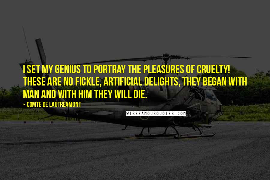 Comte De Lautreamont Quotes: I set my genius to portray the pleasures of cruelty! These are no fickle, artificial delights, they began with man and with him they will die.