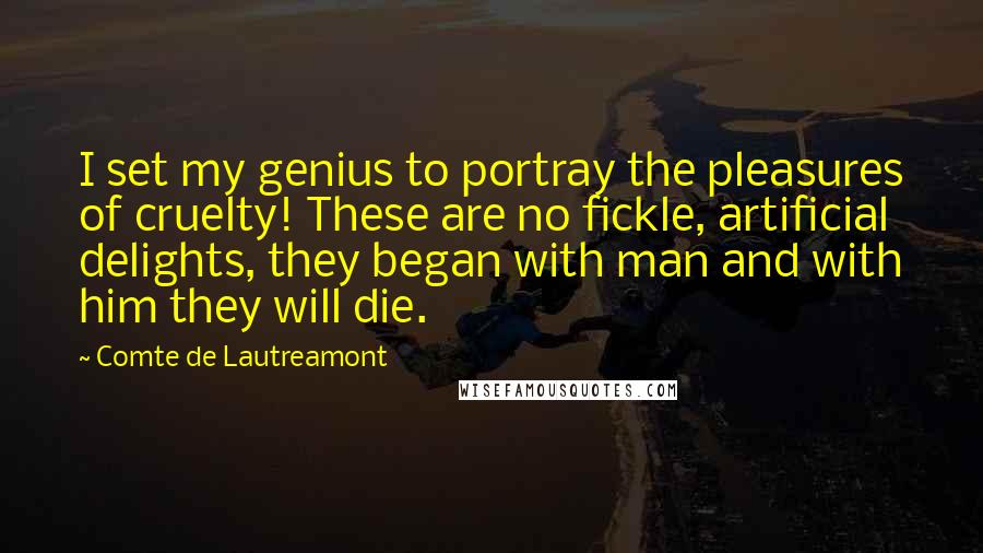 Comte De Lautreamont Quotes: I set my genius to portray the pleasures of cruelty! These are no fickle, artificial delights, they began with man and with him they will die.