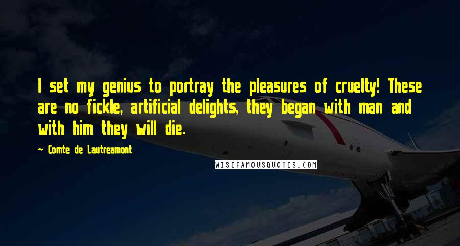 Comte De Lautreamont Quotes: I set my genius to portray the pleasures of cruelty! These are no fickle, artificial delights, they began with man and with him they will die.