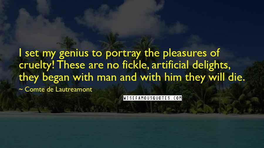 Comte De Lautreamont Quotes: I set my genius to portray the pleasures of cruelty! These are no fickle, artificial delights, they began with man and with him they will die.