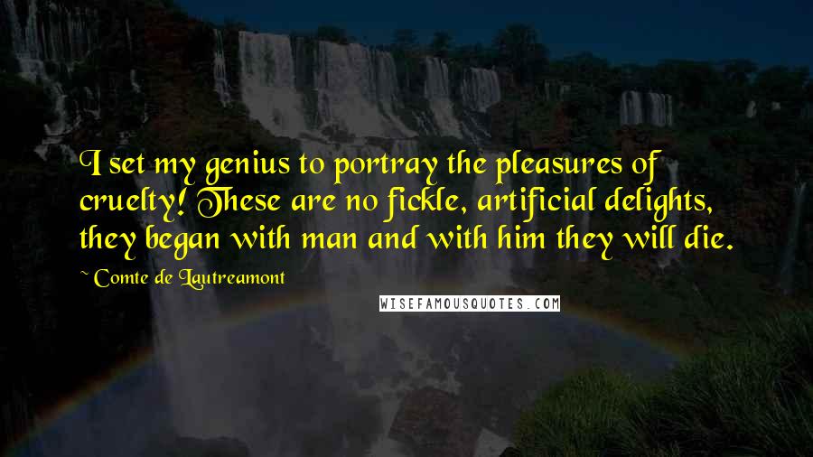 Comte De Lautreamont Quotes: I set my genius to portray the pleasures of cruelty! These are no fickle, artificial delights, they began with man and with him they will die.