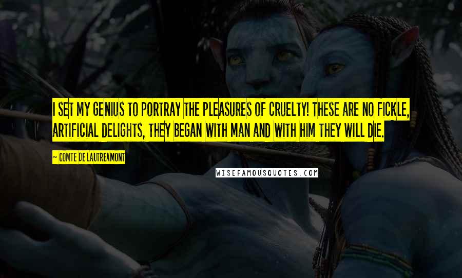Comte De Lautreamont Quotes: I set my genius to portray the pleasures of cruelty! These are no fickle, artificial delights, they began with man and with him they will die.