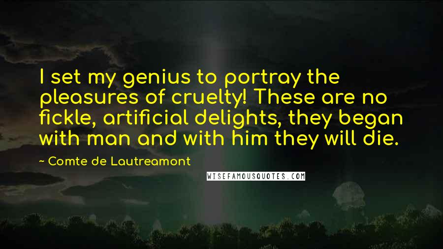 Comte De Lautreamont Quotes: I set my genius to portray the pleasures of cruelty! These are no fickle, artificial delights, they began with man and with him they will die.