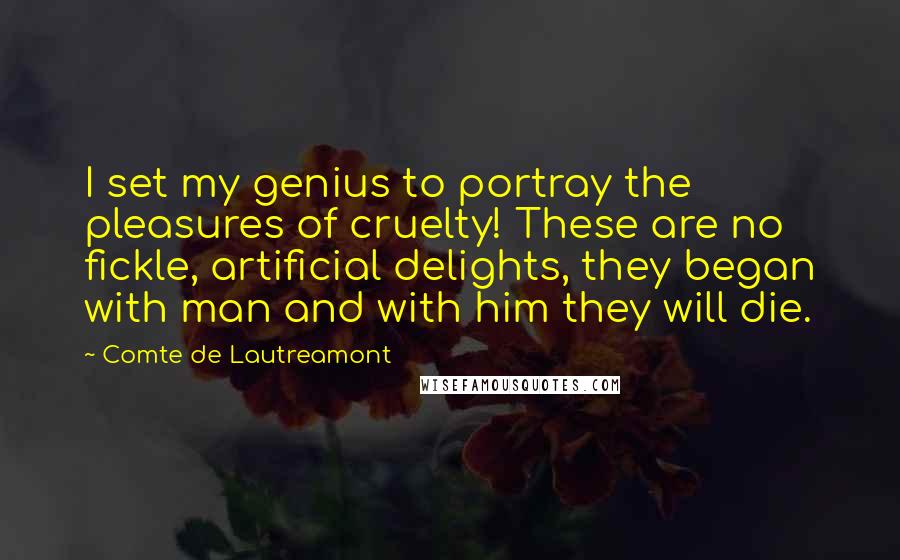 Comte De Lautreamont Quotes: I set my genius to portray the pleasures of cruelty! These are no fickle, artificial delights, they began with man and with him they will die.