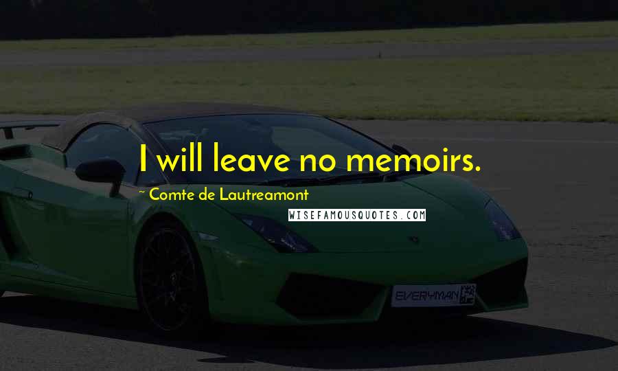 Comte De Lautreamont Quotes: I will leave no memoirs.