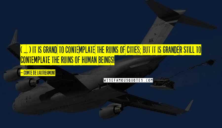 Comte De Lautreamont Quotes: ( ... ) it is grand to contemplate the ruins of cities; but it is grander still to contemplate the ruins of human beings!