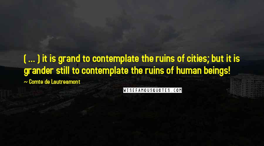 Comte De Lautreamont Quotes: ( ... ) it is grand to contemplate the ruins of cities; but it is grander still to contemplate the ruins of human beings!