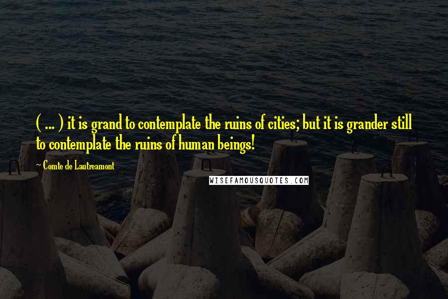 Comte De Lautreamont Quotes: ( ... ) it is grand to contemplate the ruins of cities; but it is grander still to contemplate the ruins of human beings!