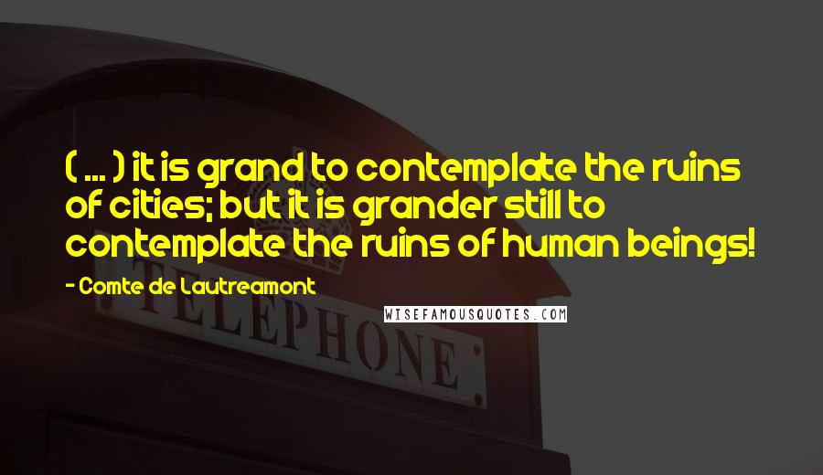Comte De Lautreamont Quotes: ( ... ) it is grand to contemplate the ruins of cities; but it is grander still to contemplate the ruins of human beings!