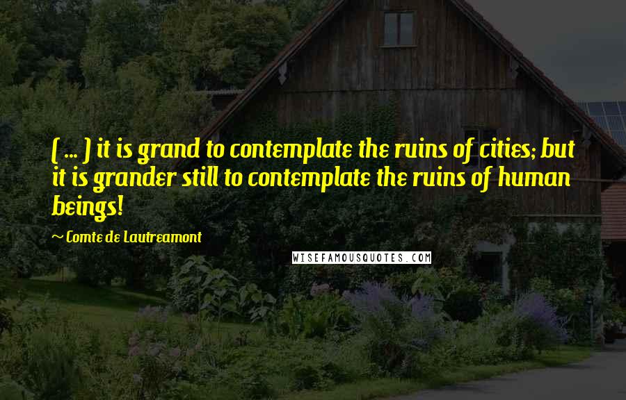 Comte De Lautreamont Quotes: ( ... ) it is grand to contemplate the ruins of cities; but it is grander still to contemplate the ruins of human beings!