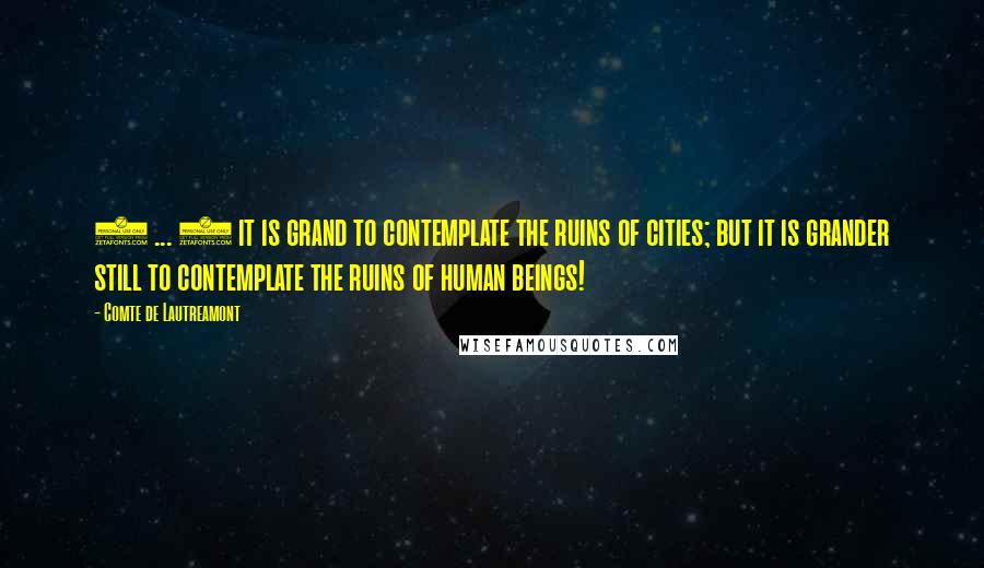 Comte De Lautreamont Quotes: ( ... ) it is grand to contemplate the ruins of cities; but it is grander still to contemplate the ruins of human beings!