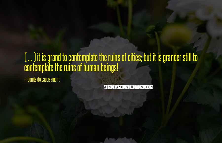 Comte De Lautreamont Quotes: ( ... ) it is grand to contemplate the ruins of cities; but it is grander still to contemplate the ruins of human beings!