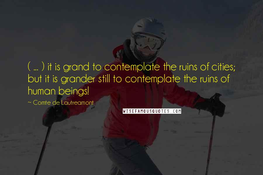 Comte De Lautreamont Quotes: ( ... ) it is grand to contemplate the ruins of cities; but it is grander still to contemplate the ruins of human beings!