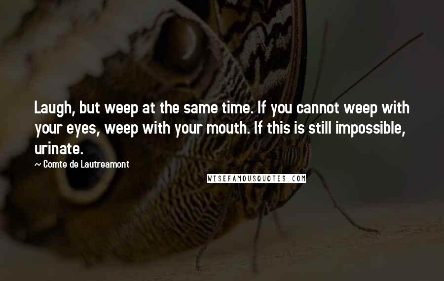 Comte De Lautreamont Quotes: Laugh, but weep at the same time. If you cannot weep with your eyes, weep with your mouth. If this is still impossible, urinate.