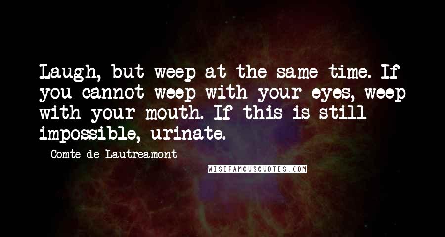 Comte De Lautreamont Quotes: Laugh, but weep at the same time. If you cannot weep with your eyes, weep with your mouth. If this is still impossible, urinate.