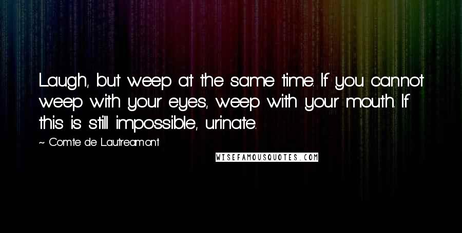 Comte De Lautreamont Quotes: Laugh, but weep at the same time. If you cannot weep with your eyes, weep with your mouth. If this is still impossible, urinate.