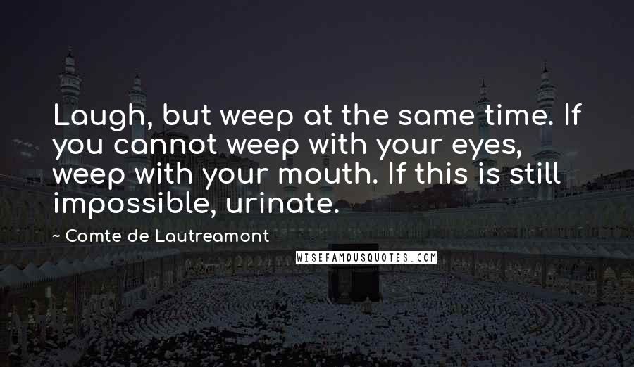 Comte De Lautreamont Quotes: Laugh, but weep at the same time. If you cannot weep with your eyes, weep with your mouth. If this is still impossible, urinate.