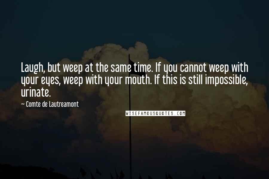 Comte De Lautreamont Quotes: Laugh, but weep at the same time. If you cannot weep with your eyes, weep with your mouth. If this is still impossible, urinate.