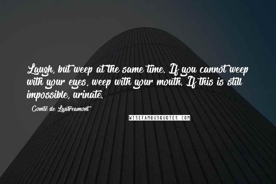 Comte De Lautreamont Quotes: Laugh, but weep at the same time. If you cannot weep with your eyes, weep with your mouth. If this is still impossible, urinate.