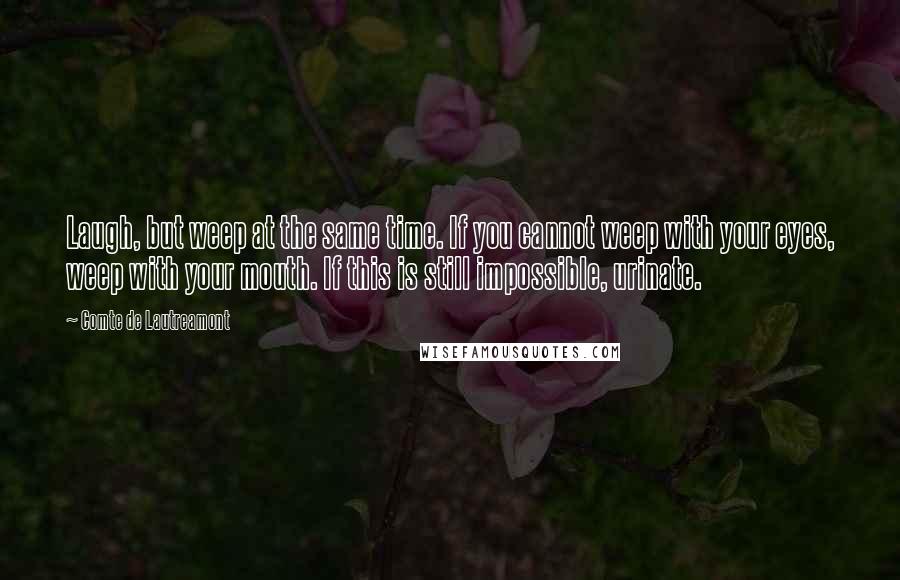 Comte De Lautreamont Quotes: Laugh, but weep at the same time. If you cannot weep with your eyes, weep with your mouth. If this is still impossible, urinate.