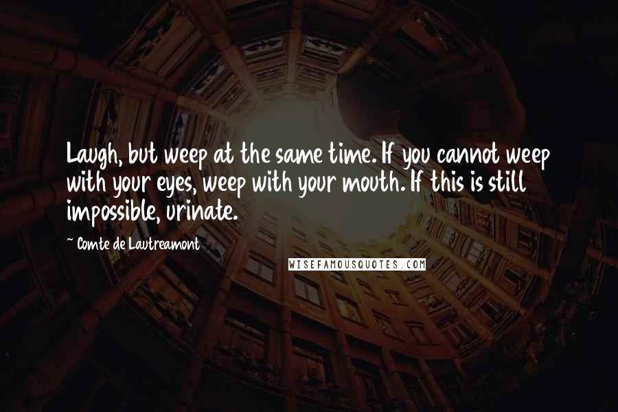 Comte De Lautreamont Quotes: Laugh, but weep at the same time. If you cannot weep with your eyes, weep with your mouth. If this is still impossible, urinate.