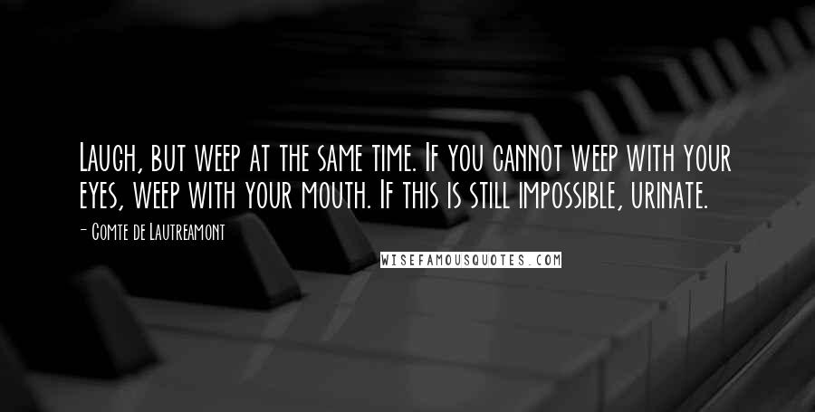 Comte De Lautreamont Quotes: Laugh, but weep at the same time. If you cannot weep with your eyes, weep with your mouth. If this is still impossible, urinate.