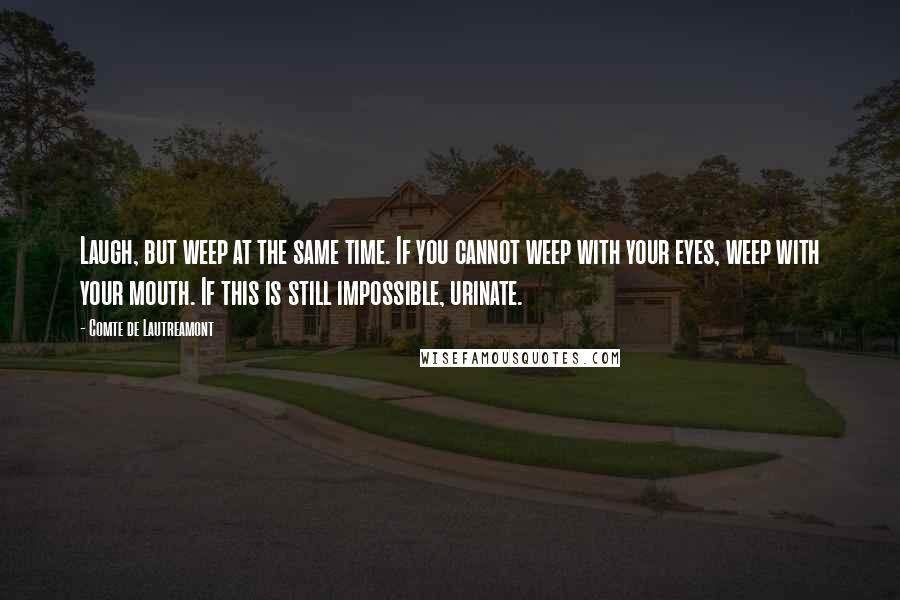 Comte De Lautreamont Quotes: Laugh, but weep at the same time. If you cannot weep with your eyes, weep with your mouth. If this is still impossible, urinate.