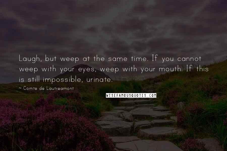 Comte De Lautreamont Quotes: Laugh, but weep at the same time. If you cannot weep with your eyes, weep with your mouth. If this is still impossible, urinate.