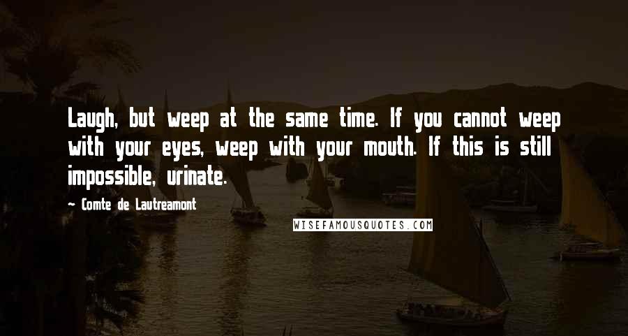 Comte De Lautreamont Quotes: Laugh, but weep at the same time. If you cannot weep with your eyes, weep with your mouth. If this is still impossible, urinate.