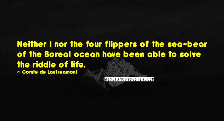 Comte De Lautreamont Quotes: Neither I nor the four flippers of the sea-bear of the Boreal ocean have been able to solve the riddle of life.