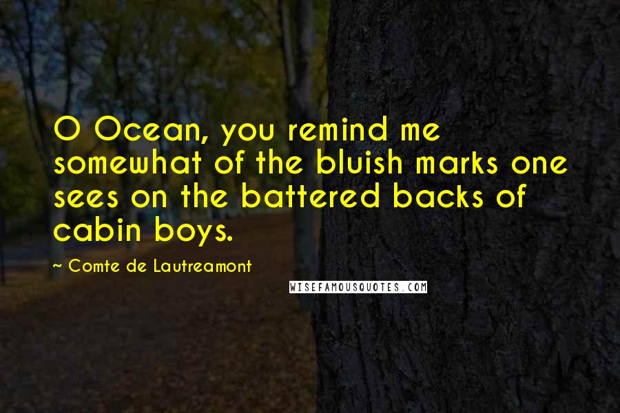 Comte De Lautreamont Quotes: O Ocean, you remind me somewhat of the bluish marks one sees on the battered backs of cabin boys.
