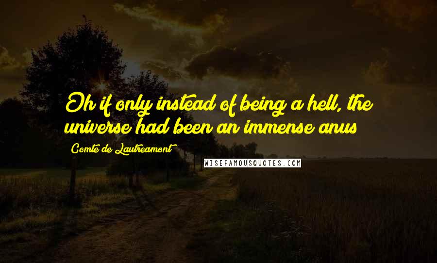 Comte De Lautreamont Quotes: Oh if only instead of being a hell, the universe had been an immense anus!