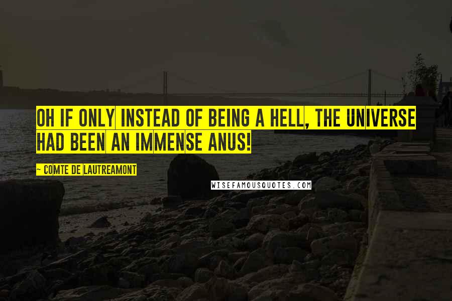 Comte De Lautreamont Quotes: Oh if only instead of being a hell, the universe had been an immense anus!