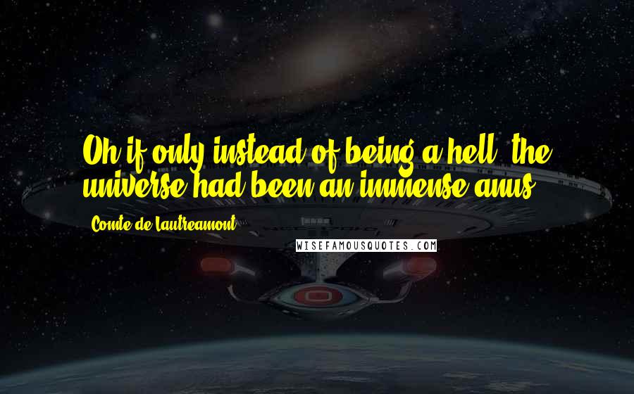 Comte De Lautreamont Quotes: Oh if only instead of being a hell, the universe had been an immense anus!