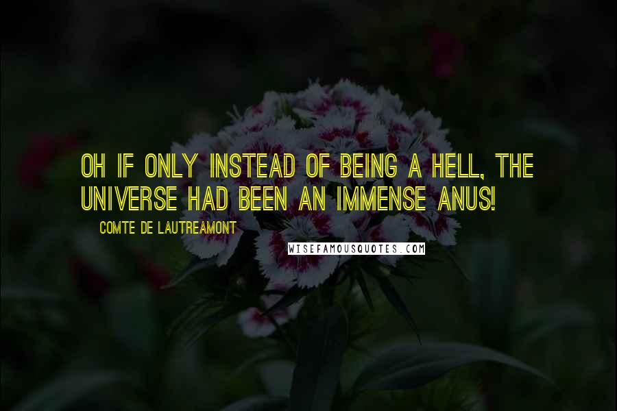 Comte De Lautreamont Quotes: Oh if only instead of being a hell, the universe had been an immense anus!