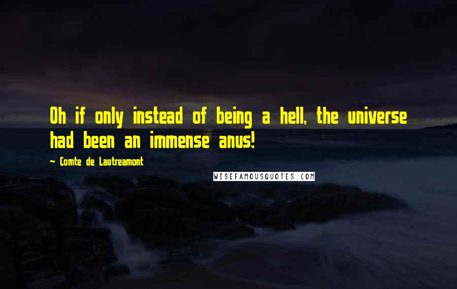 Comte De Lautreamont Quotes: Oh if only instead of being a hell, the universe had been an immense anus!