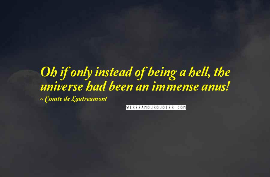 Comte De Lautreamont Quotes: Oh if only instead of being a hell, the universe had been an immense anus!