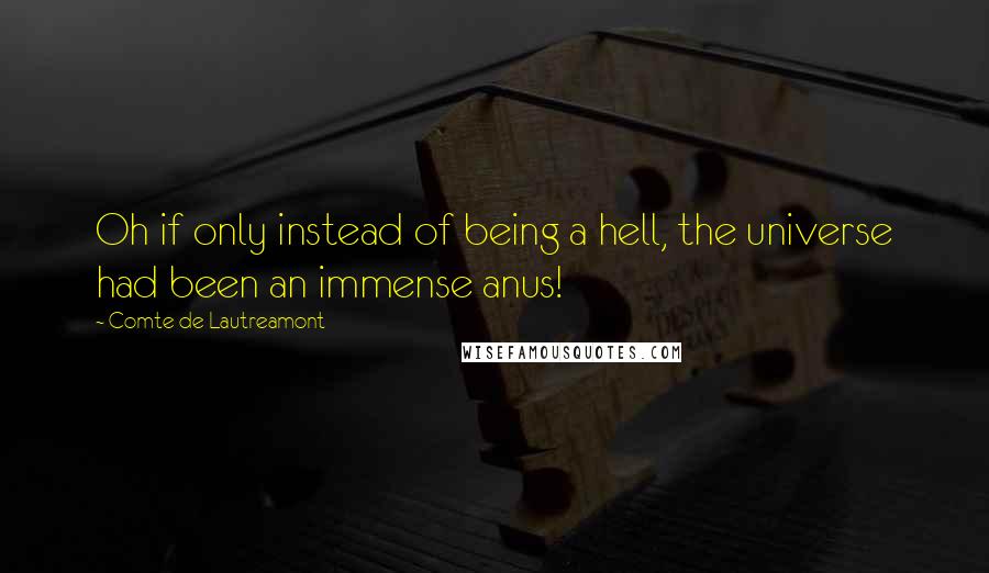 Comte De Lautreamont Quotes: Oh if only instead of being a hell, the universe had been an immense anus!