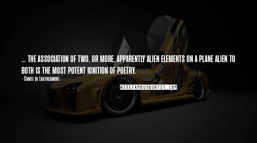 Comte De Lautreamont Quotes: ... the association of two, or more, apparently alien elements on a plane alien to both is the most potent ignition of poetry.