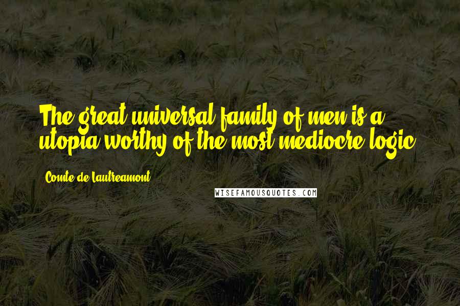 Comte De Lautreamont Quotes: The great universal family of men is a utopia worthy of the most mediocre logic.