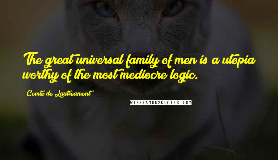 Comte De Lautreamont Quotes: The great universal family of men is a utopia worthy of the most mediocre logic.