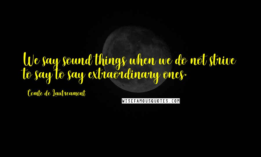 Comte De Lautreamont Quotes: We say sound things when we do not strive to say to say extraordinary ones.