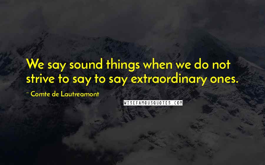 Comte De Lautreamont Quotes: We say sound things when we do not strive to say to say extraordinary ones.