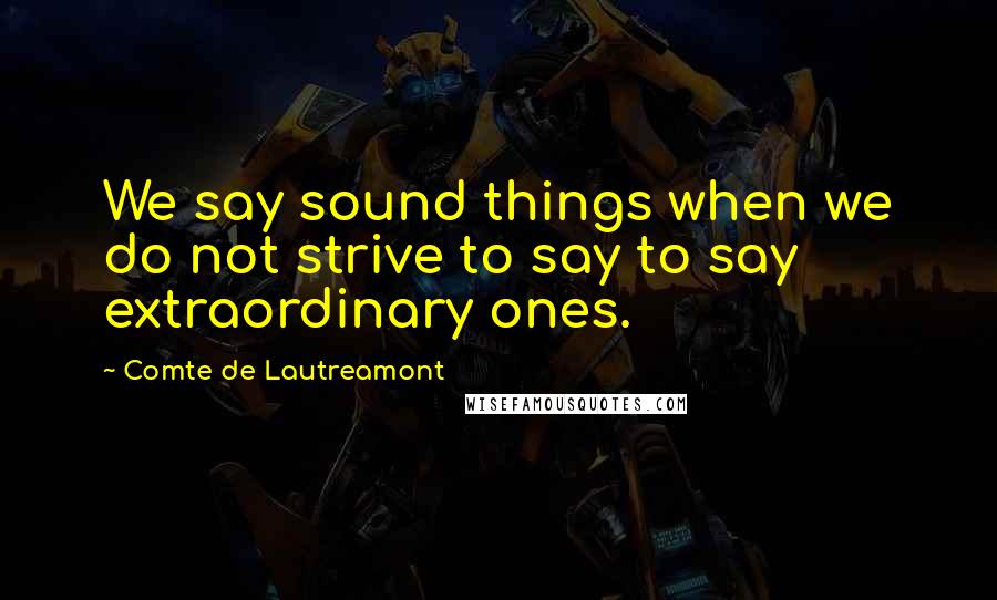 Comte De Lautreamont Quotes: We say sound things when we do not strive to say to say extraordinary ones.